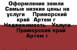 Оформление земли! Самые низкие цены на услуги. - Приморский край, Артем г. Недвижимость » Услуги   . Приморский край,Артем г.